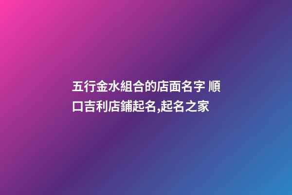 五行金水組合的店面名字 順口吉利店鋪起名,起名之家-第1張-店鋪起名-玄機派